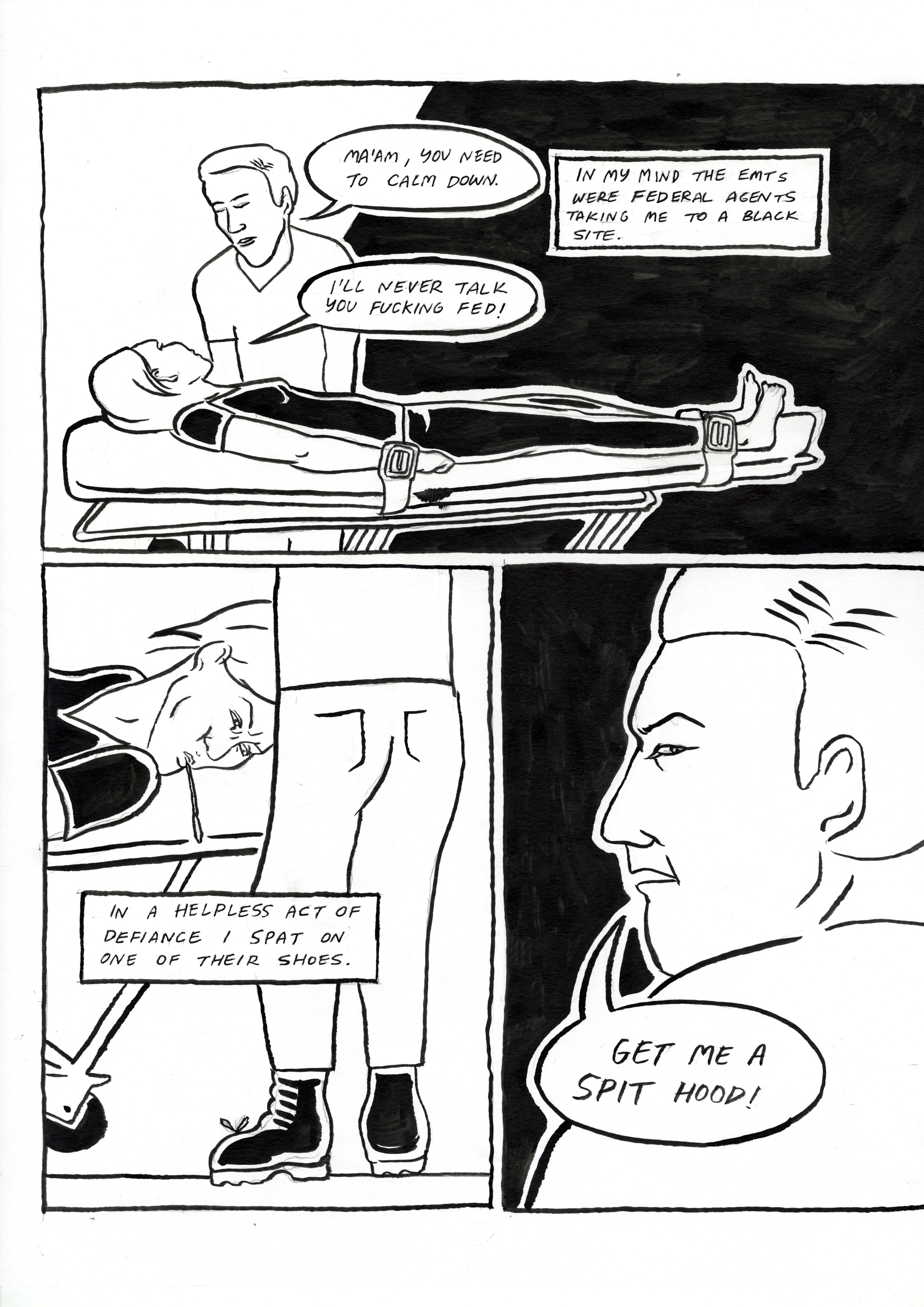 Restraint, comic page 2. An EMT tells the restrained narrator, ‘Ma’am, you need to calm down.’ The narrator believes the EMTs are federal agents taking them to a black site and replies, ‘I’ll never talk you fucking fed!’ The narrator spits on an EMT’s shoe in ‘a helpless act of defiance.’ The EMT orders, ‘Get me a spit hood!’