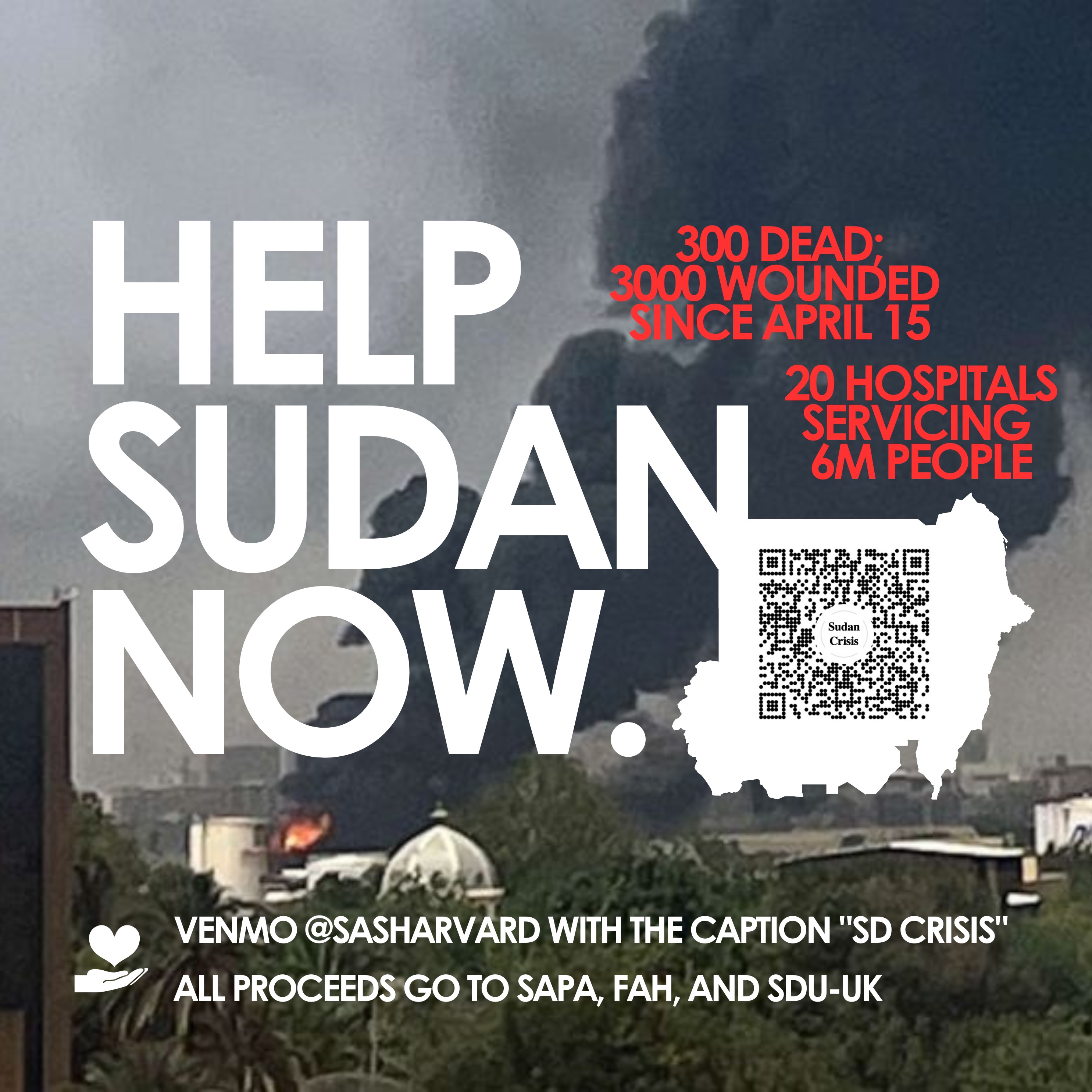 Image of a city on fire, with text that reads: HELP SUDAN NOW. 300 dead; 3000 wounded since April 15. 20 hospitals servicing 6 million people. Venmo @Sasharvard with the caption "SD CRISIS." All proceeds go to SAPA, FAH, and SDU-UK.